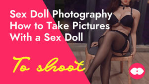 Sex Doll Photography — How to Take Pictures With a Sex Doll